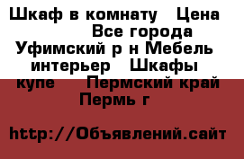 Шкаф в комнату › Цена ­ 8 000 - Все города, Уфимский р-н Мебель, интерьер » Шкафы, купе   . Пермский край,Пермь г.